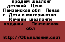 продам шезлонг детский › Цена ­ 600 - Пензенская обл., Пенза г. Дети и материнство » Качели, шезлонги, ходунки   . Пензенская обл.